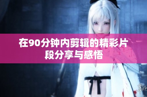在90分钟内剪辑的精彩片段分享与感悟