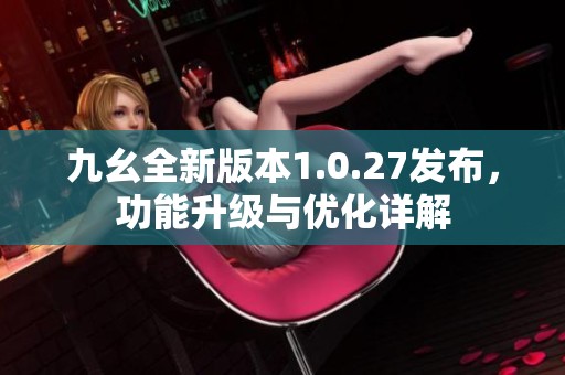 九幺全新版本1.0.27发布，功能升级与优化详解