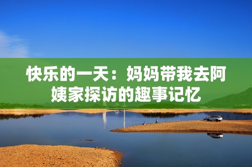 快乐的一天：妈妈带我去阿姨家探访的趣事记忆