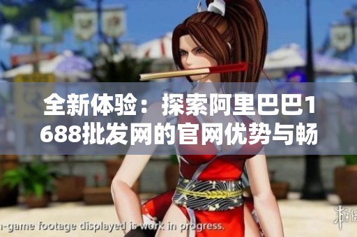 全新体验：探索阿里巴巴1688批发网的官网优势与畅销商品