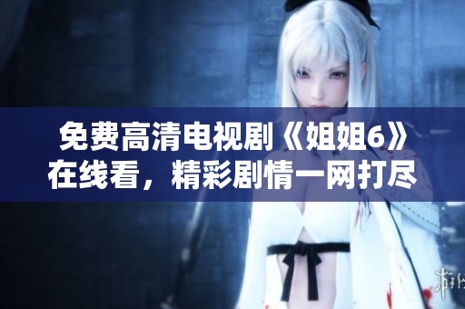 免费高清电视剧《姐姐6》在线看，精彩剧情一网打尽