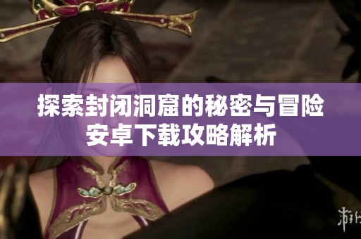 探索封闭洞窟的秘密与冒险安卓下载攻略解析