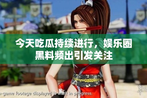 今天吃瓜持续进行，娱乐圈黑料频出引发关注