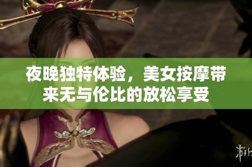 夜晚独特体验，美女按摩带来无与伦比的放松享受