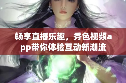 畅享直播乐趣，秀色视频app带你体验互动新潮流
