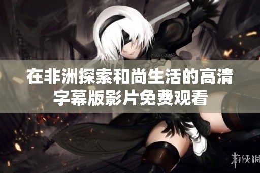 在非洲探索和尚生活的高清字幕版影片免费观看