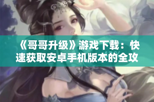 《哥哥升级》游戏下载：快速获取安卓手机版本的全攻略与下载链接