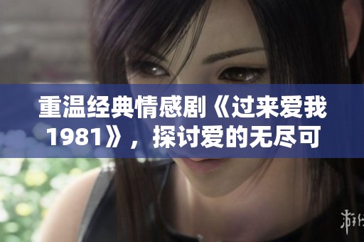 重温经典情感剧《过来爱我1981》，探讨爱的无尽可能性