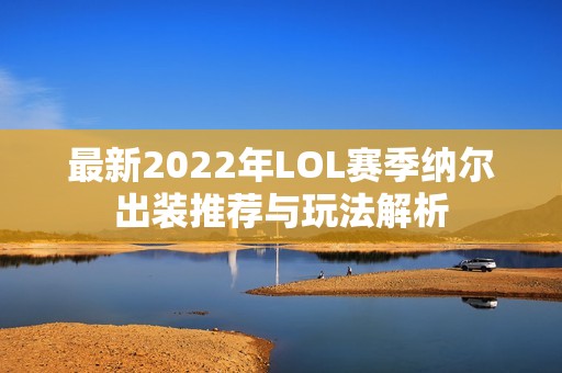 最新2022年LOL赛季纳尔出装推荐与玩法解析