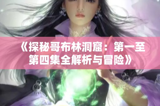 《探秘哥布林洞窟：第一至第四集全解析与冒险》