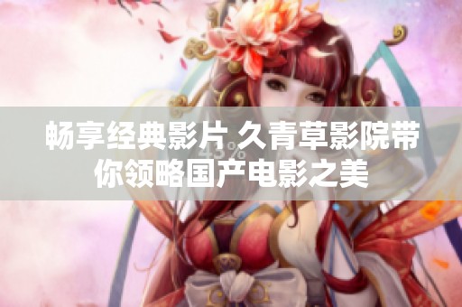 畅享经典影片 久青草影院带你领略国产电影之美