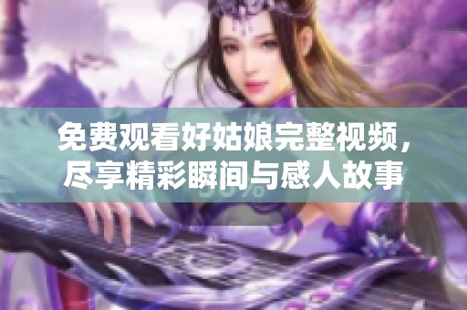 免费观看好姑娘完整视频，尽享精彩瞬间与感人故事