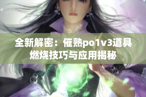 全新解密：催熟po1v3道具燃烧技巧与应用揭秘