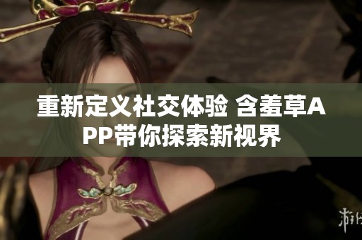 重新定义社交体验 含羞草APP带你探索新视界