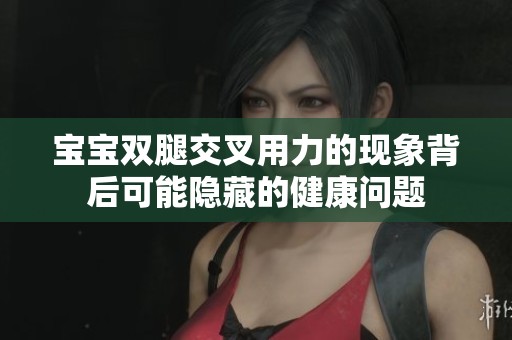 宝宝双腿交叉用力的现象背后可能隐藏的健康问题