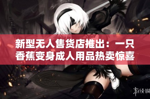 新型无人售货店推出：一只香蕉变身成人用品热卖惊喜