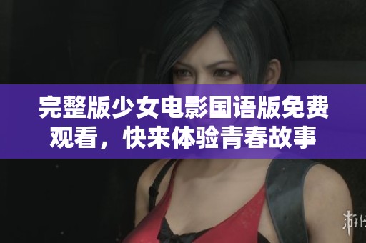 完整版少女电影国语版免费观看，快来体验青春故事