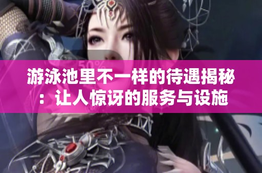 游泳池里不一样的待遇揭秘：让人惊讶的服务与设施