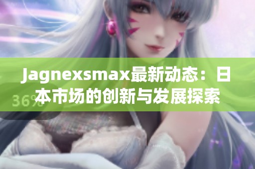 Jagnexsmax最新动态：日本市场的创新与发展探索