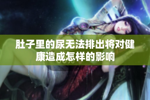 肚子里的尿无法排出将对健康造成怎样的影响