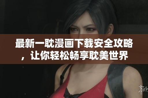 最新一耽漫画下载安全攻略，让你轻松畅享耽美世界