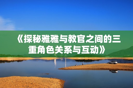 《探秘雅雅与教官之间的三重角色关系与互动》