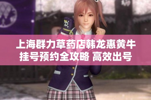 上海群力草药店韩龙惠黄牛挂号预约全攻略 高效出号快价实惠