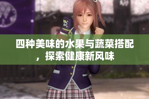 四种美味的水果与蔬菜搭配，探索健康新风味