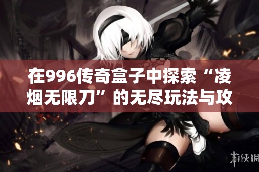 在996传奇盒子中探索“凌烟无限刀”的无尽玩法与攻速魅力