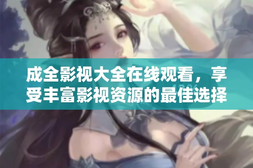 成全影视大全在线观看，享受丰富影视资源的最佳选择