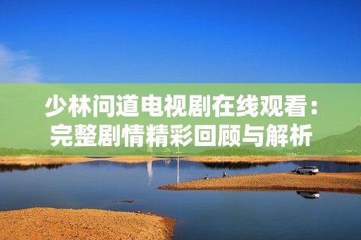 少林问道电视剧在线观看：完整剧情精彩回顾与解析