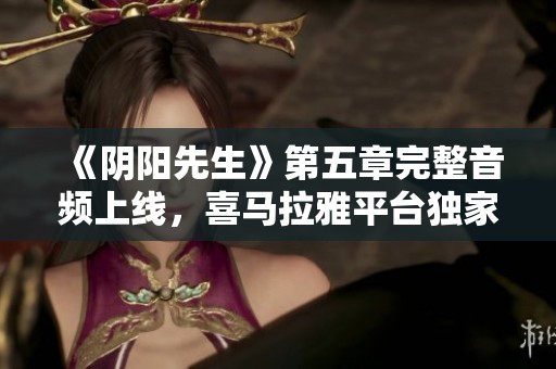 《阴阳先生》第五章完整音频上线，喜马拉雅平台独家放送