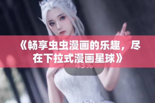 《畅享虫虫漫画的乐趣，尽在下拉式漫画星球》