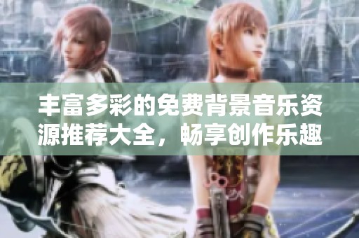 丰富多彩的免费背景音乐资源推荐大全，畅享创作乐趣