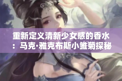 重新定义清新少女感的香水：马克·雅克布斯小雏菊探秘