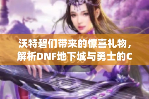 沃特碧们带来的惊喜礼物，解析DNF地下城与勇士的Colg魅力