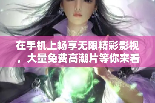 在手机上畅享无限精彩影视，大量免费高潮片等你来看