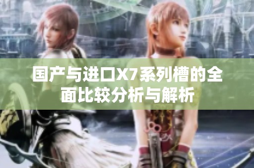国产与进口X7系列槽的全面比较分析与解析