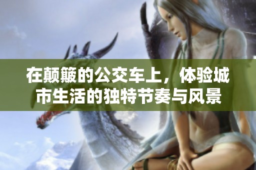 在颠簸的公交车上，体验城市生活的独特节奏与风景