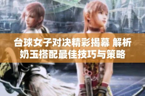 台球女子对决精彩揭幕 解析奶玉搭配最佳技巧与策略