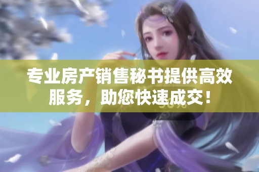 专业房产销售秘书提供高效服务，助您快速成交！