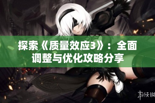 探索《质量效应3》：全面调整与优化攻略分享