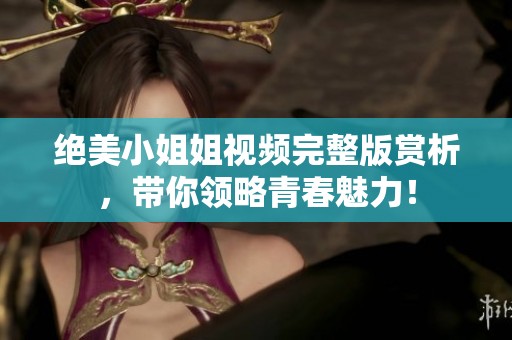 绝美小姐姐视频完整版赏析，带你领略青春魅力！