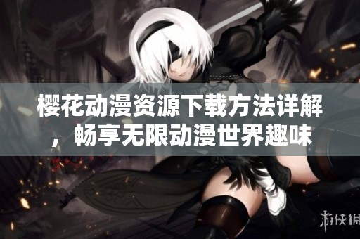 樱花动漫资源下载方法详解，畅享无限动漫世界趣味