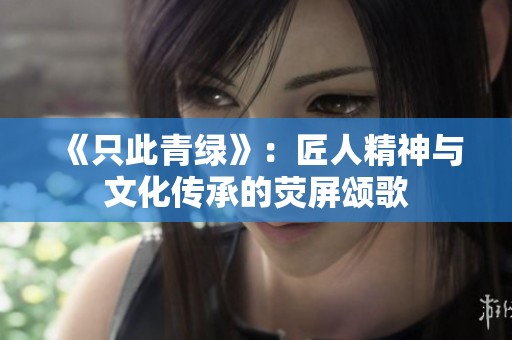 《只此青绿》：匠人精神与文化传承的荧屏颂歌