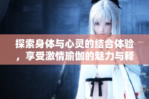 探索身体与心灵的结合体验，享受激情瑜伽的魅力与释放