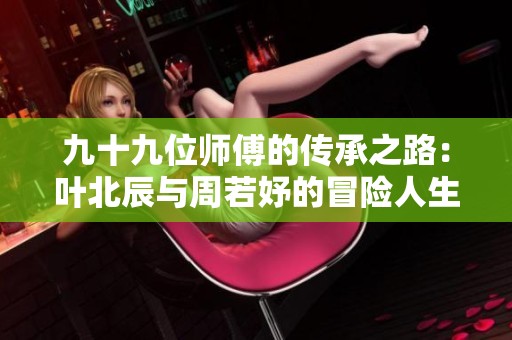 九十九位师傅的传承之路：叶北辰与周若妤的冒险人生