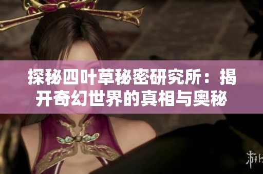 探秘四叶草秘密研究所：揭开奇幻世界的真相与奥秘