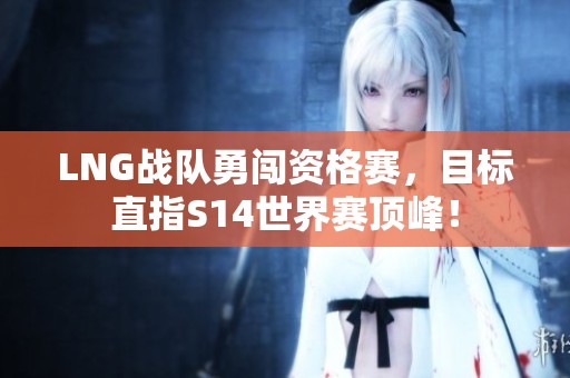 LNG战队勇闯资格赛，目标直指S14世界赛顶峰！