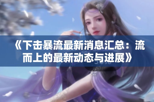 《下击暴流最新消息汇总：流而上的最新动态与进展》